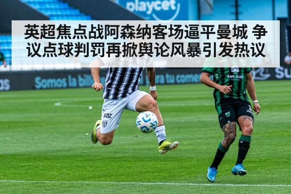 英超焦点战阿森纳客场逼平曼城 争议点球判罚再掀舆论风暴引发热议 - hth